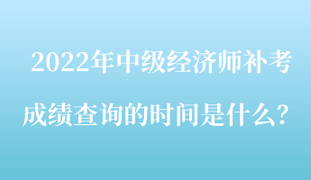 2022年中级经济师补考成绩查询的时间是什么？