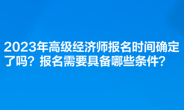 2023年高级经济师报名时间确定了吗？报名需要具备哪些条件？