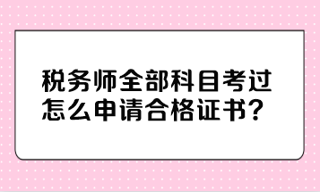 税务师全部科目考过怎么申请合格证书？