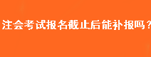 注会考试报名截止后能补报吗？