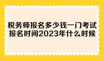 税务师报名多少钱一门考试报名时间2023年什么时候？