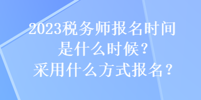 2023税务师报名时间是什么时候？采用什么方式报名？