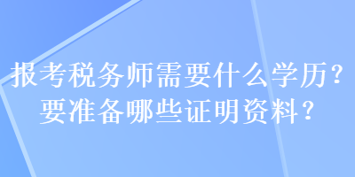 报考税务师需要什么学历？要准备哪些证明资料？