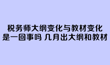 税务师大纲变化与教材变化是一回事吗？几月份公布大纲和教材？