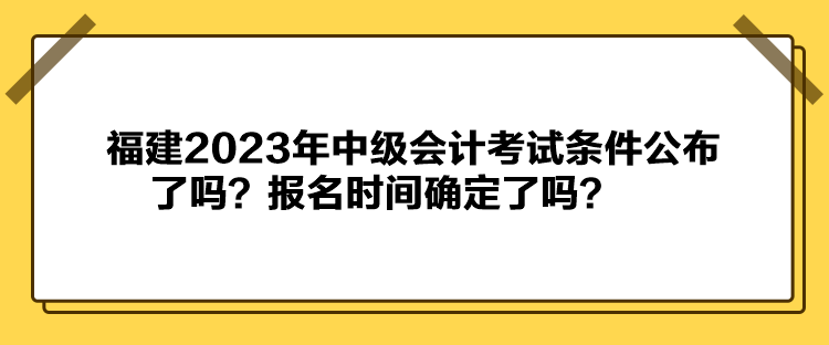 福建2023年中级会计考试条件公布了吗？报名时间确定了吗？