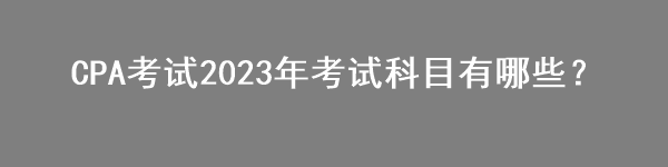 CPA考试2023年考试科目有哪些？