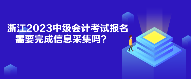 浙江2023中级会计考试报名需要完成信息采集吗？