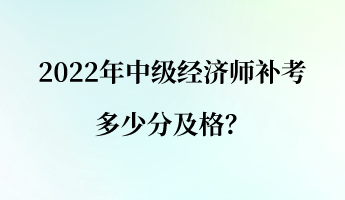 2022年中级经济师补考多少分及格？