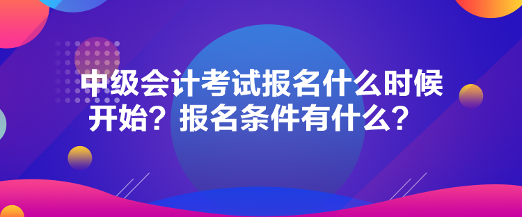 中级会计考试报名什么时候开始？报名条件有什么？