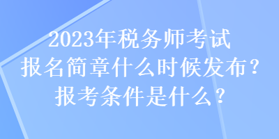 2023年税务师考试报名简章什么时候发布？报考条件是什么？