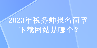 2023年税务师报名简章下载网站是哪个？