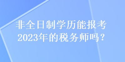 非全日制学历能报考2023年的税务师吗？