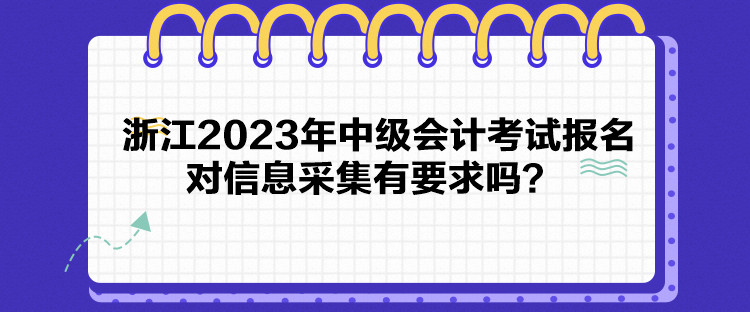 浙江2023年中级会计考试报名对信息采集有要求吗？