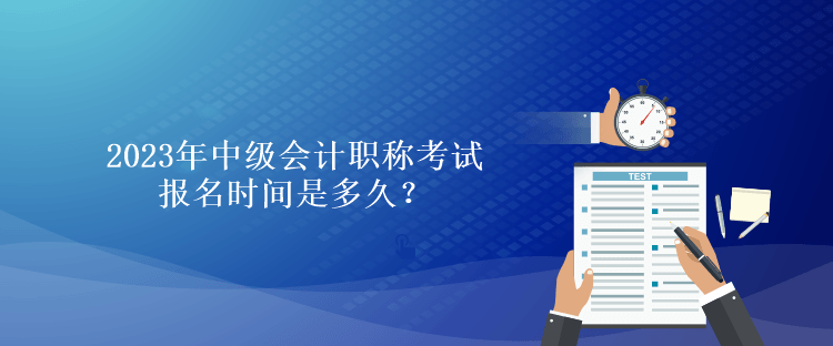 2023年中级会计职称考试报名时间是多久？