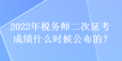 2022年税务师二次延考成绩什么时候公布的？