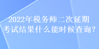 2022年税务师二次延期考试结果什么能时候查询？