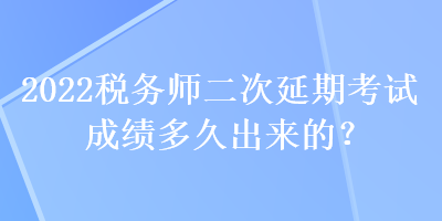 2022税务师二次延期考试成绩多久出来的？