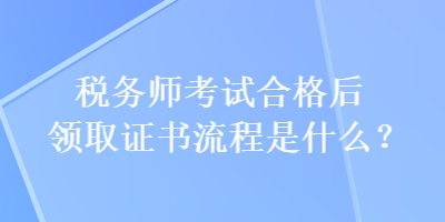 税务师考试合格后领取证书流程是什么？