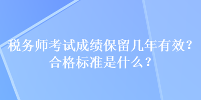 税务师考试成绩保留几年有效？合格标准是什么？