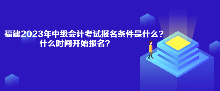 福建2023年中级会计考试报名条件是什么？什么时间开始报名？