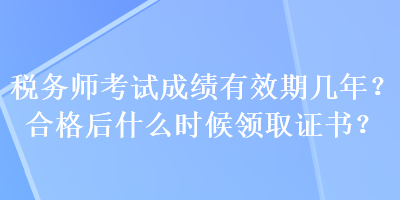 税务师考试成绩有效期几年？合格后什么时候领取证书？