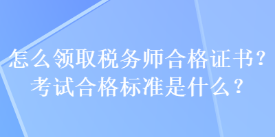 怎么领取税务师合格证书？考试合格标准是什么？