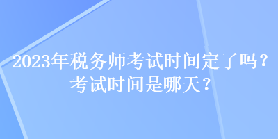 2023年税务师考试时间定了吗？考试时间是哪天？