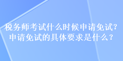 税务师考试什么时候申请免试？申请免试的具体要求是什么？