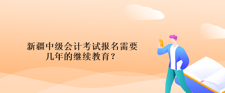 新疆中级会计考试报名需要几年的继续教育？