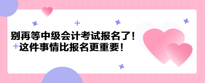 别再等中级会计考试报名了！这件事情比报名更重要！