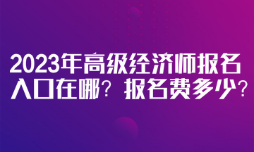 2023年高级经济师报名入口在哪？报名费多少？