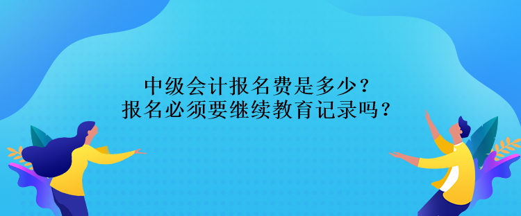 中级会计报名费是多少？报名必须要继续教育记录吗？