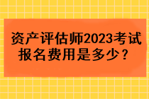 资产评估师2023考试报名费用是多少？