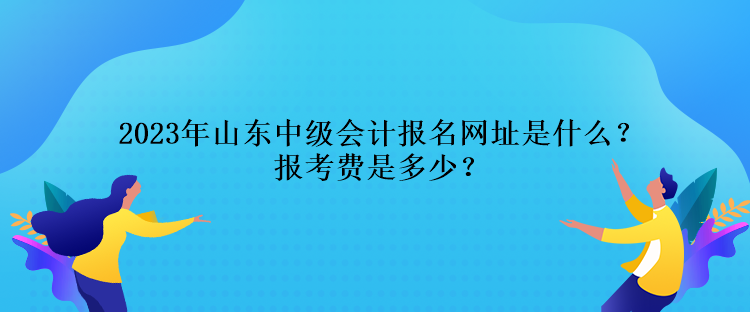 2023年山东中级会计报名网址是什么？报考费是多少？