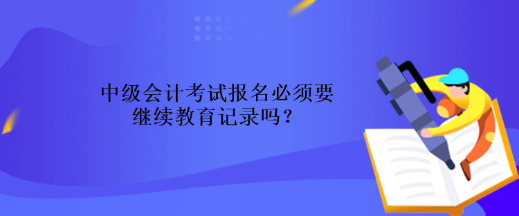 中级会计考试报名必须要继续教育记录吗？