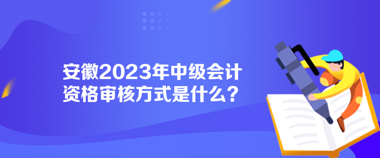 安徽2023年中级会计资格审核方式是什么？