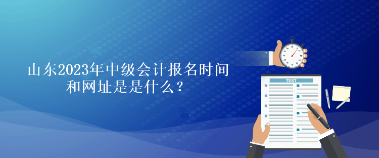 山东2023年中级会计报名时间和网址是是什么？