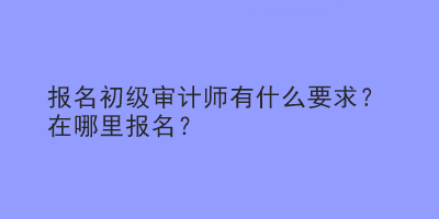 报名初级审计师有什么要求？在哪里报名？