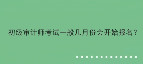 初级审计师考试一般几月份会开始报名？