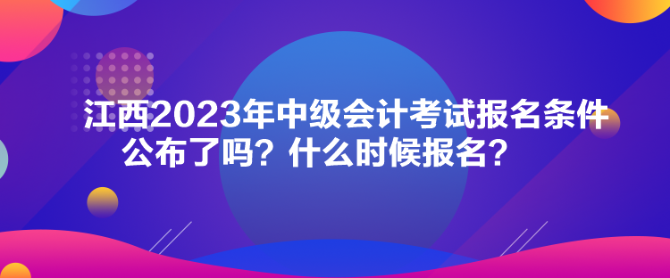 江西2023年中级会计考试报名条件公布了吗？什么时候报名？