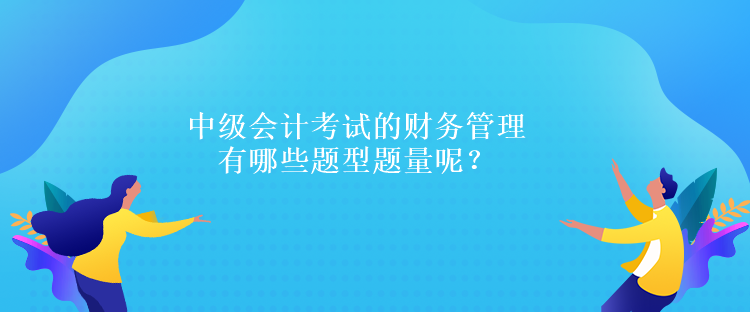 中级会计考试的财务管理有哪些题型题量呢？