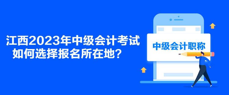 江西2023年中级会计考试如何选择报名所在地？