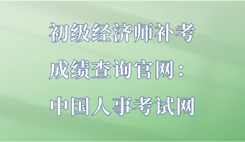 初级经济师补考成绩查询官网：中国人事考试网