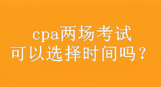 cpa两场考试可以选择时间吗？