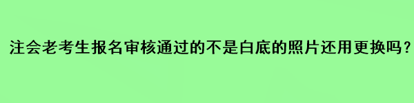 注会老考生报名审核通过的不是白底的照片还用更换吗？