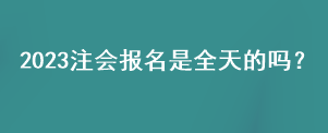 2023注会报名是全天的吗？