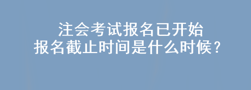 注会考试报名已开始 报名截止时间是什么时候？