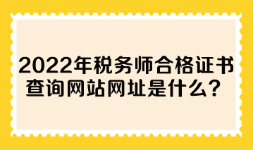 2022年税务师合格证书查询网站网址是什么？