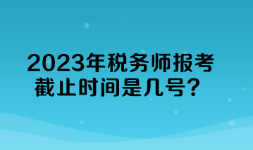 2023年税务师报考截止时间是几号？