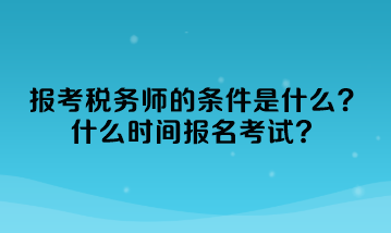 报考税务师的条件是什么？什么时间报名考试？